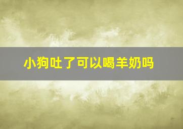 小狗吐了可以喝羊奶吗