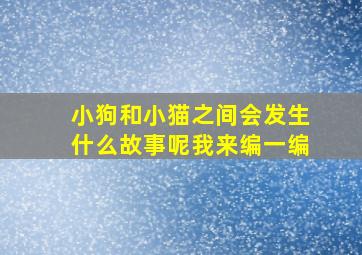 小狗和小猫之间会发生什么故事呢我来编一编