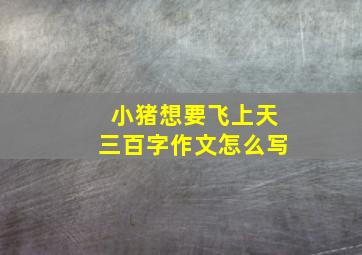 小猪想要飞上天三百字作文怎么写