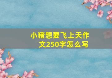 小猪想要飞上天作文250字怎么写