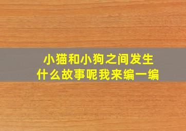 小猫和小狗之间发生什么故事呢我来编一编