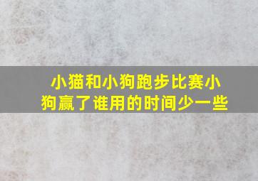 小猫和小狗跑步比赛小狗赢了谁用的时间少一些