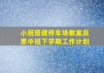 小班搭建停车场教案反思中班下学期工作计划