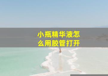 小瓶精华液怎么用胶管打开