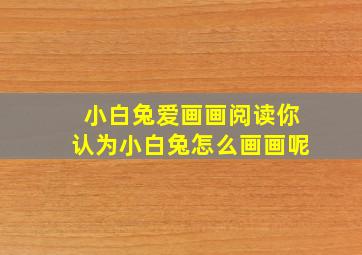 小白兔爱画画阅读你认为小白兔怎么画画呢