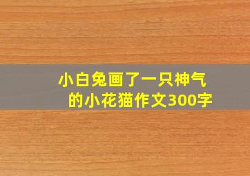 小白兔画了一只神气的小花猫作文300字