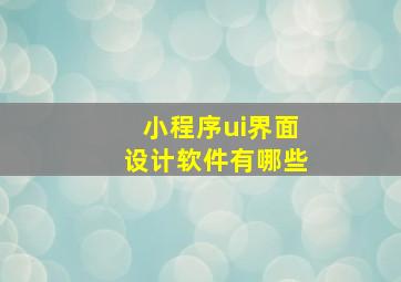 小程序ui界面设计软件有哪些