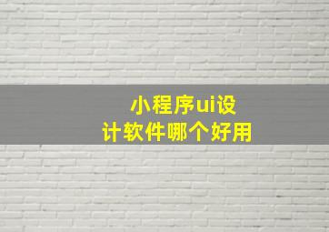 小程序ui设计软件哪个好用