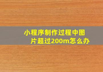 小程序制作过程中图片超过200m怎么办