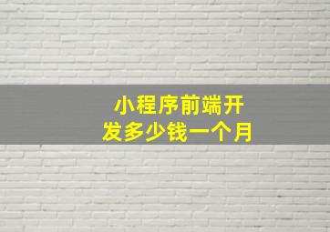 小程序前端开发多少钱一个月