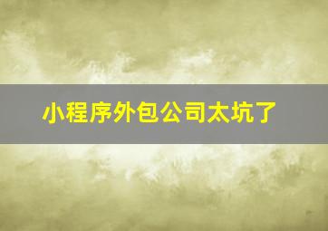 小程序外包公司太坑了