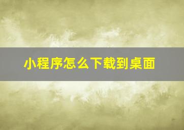 小程序怎么下载到桌面