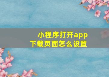 小程序打开app下载页面怎么设置