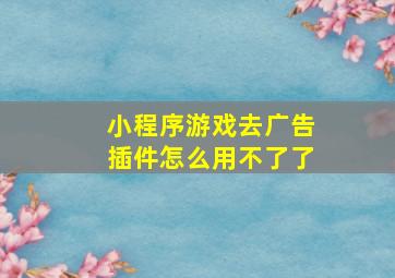 小程序游戏去广告插件怎么用不了了