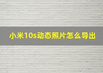 小米10s动态照片怎么导出