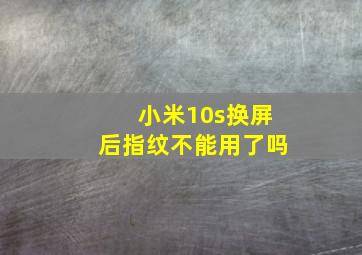 小米10s换屏后指纹不能用了吗