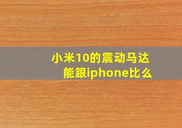 小米10的震动马达能跟iphone比么