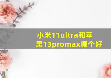 小米11ultra和苹果13promax哪个好