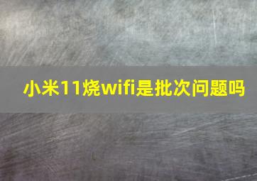 小米11烧wifi是批次问题吗