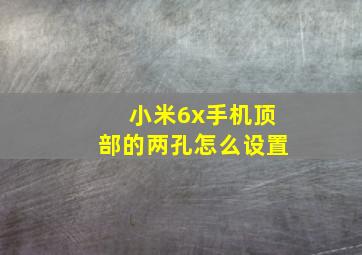 小米6x手机顶部的两孔怎么设置