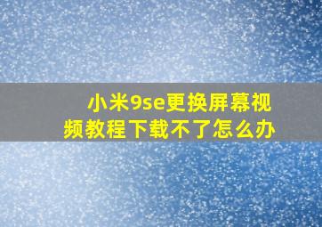 小米9se更换屏幕视频教程下载不了怎么办