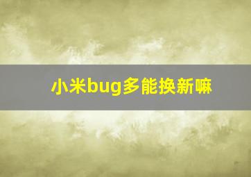 小米bug多能换新嘛