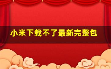 小米下载不了最新完整包