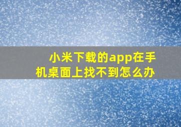 小米下载的app在手机桌面上找不到怎么办