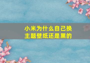 小米为什么自己换主题壁纸还是黑的