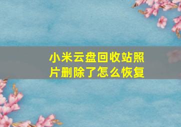 小米云盘回收站照片删除了怎么恢复