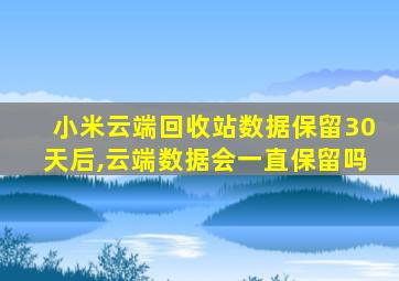 小米云端回收站数据保留30天后,云端数据会一直保留吗