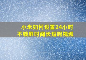 小米如何设置24小时不锁屏时间长短呢视频