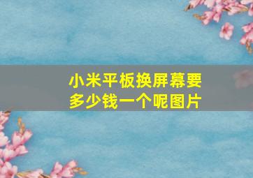 小米平板换屏幕要多少钱一个呢图片