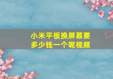 小米平板换屏幕要多少钱一个呢视频