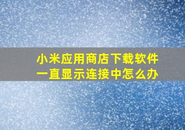 小米应用商店下载软件一直显示连接中怎么办