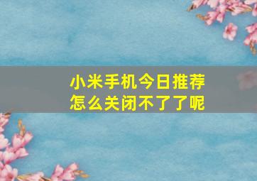 小米手机今日推荐怎么关闭不了了呢