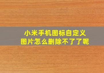 小米手机图标自定义图片怎么删除不了了呢