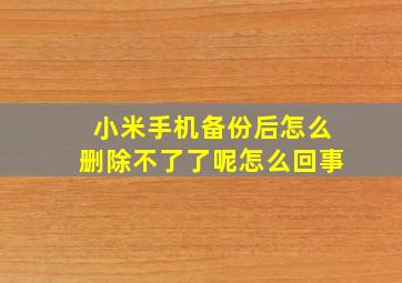 小米手机备份后怎么删除不了了呢怎么回事