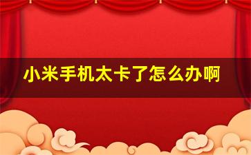 小米手机太卡了怎么办啊