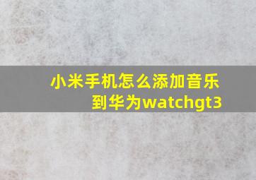 小米手机怎么添加音乐到华为watchgt3