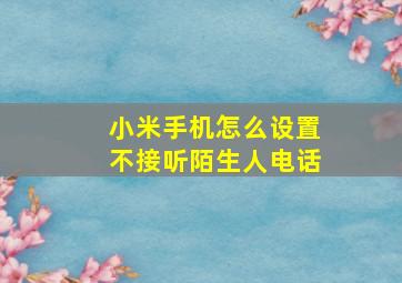 小米手机怎么设置不接听陌生人电话