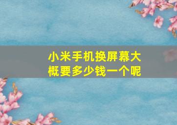 小米手机换屏幕大概要多少钱一个呢