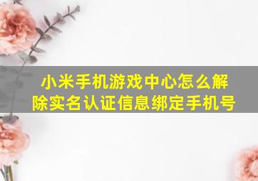 小米手机游戏中心怎么解除实名认证信息绑定手机号