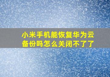 小米手机能恢复华为云备份吗怎么关闭不了了