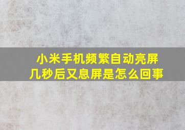 小米手机频繁自动亮屏几秒后又息屏是怎么回事