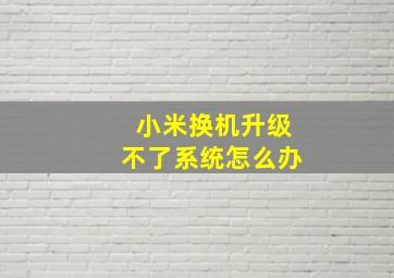 小米换机升级不了系统怎么办