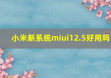 小米新系统miui12.5好用吗