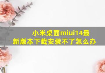 小米桌面miui14最新版本下载安装不了怎么办