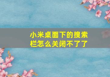 小米桌面下的搜索栏怎么关闭不了了