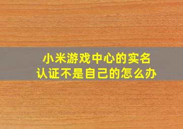 小米游戏中心的实名认证不是自己的怎么办